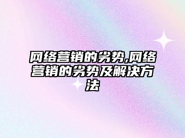 網(wǎng)絡(luò)營(yíng)銷(xiāo)的劣勢(shì),網(wǎng)絡(luò)營(yíng)銷(xiāo)的劣勢(shì)及解決方法