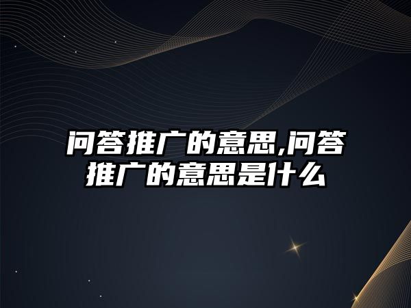 問(wèn)答推廣的意思,問(wèn)答推廣的意思是什么