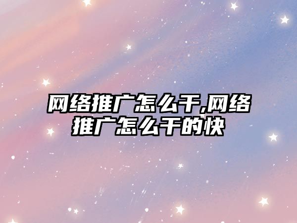 網(wǎng)絡(luò)推廣怎么干,網(wǎng)絡(luò)推廣怎么干的快