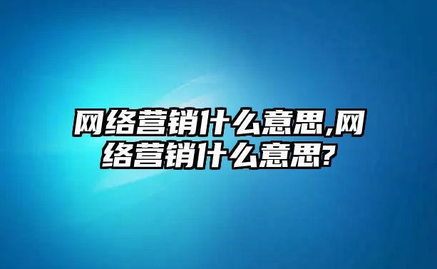 網(wǎng)絡(luò)營(yíng)銷(xiāo)什么意思,網(wǎng)絡(luò)營(yíng)銷(xiāo)什么意思?