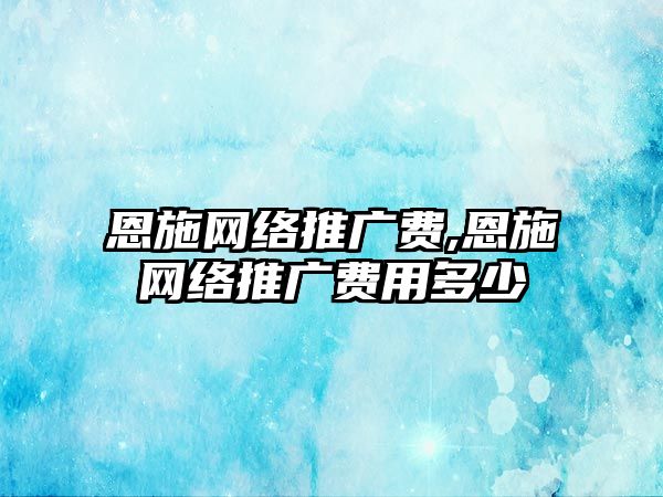 恩施網(wǎng)絡(luò)推廣費(fèi),恩施網(wǎng)絡(luò)推廣費(fèi)用多少