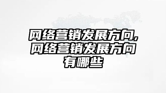 網(wǎng)絡(luò)營(yíng)銷(xiāo)發(fā)展方向,網(wǎng)絡(luò)營(yíng)銷(xiāo)發(fā)展方向有哪些