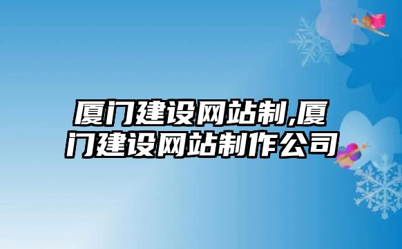 廈門(mén)建設(shè)網(wǎng)站制,廈門(mén)建設(shè)網(wǎng)站制作公司