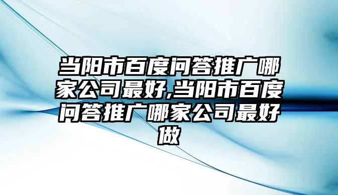 當(dāng)陽(yáng)市百度問(wèn)答推廣哪家公司最好,當(dāng)陽(yáng)市百度問(wèn)答推廣哪家公司最好做