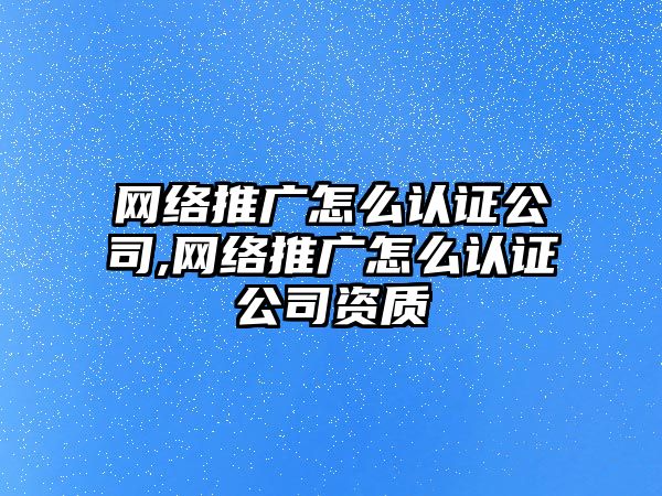 網(wǎng)絡(luò)推廣怎么認(rèn)證公司,網(wǎng)絡(luò)推廣怎么認(rèn)證公司資質(zhì)