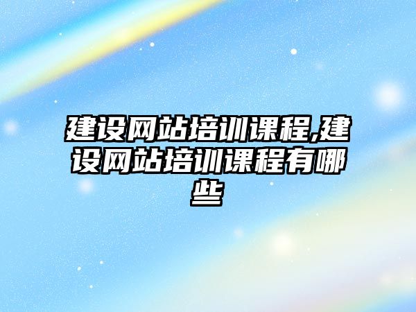 建設(shè)網(wǎng)站培訓(xùn)課程,建設(shè)網(wǎng)站培訓(xùn)課程有哪些