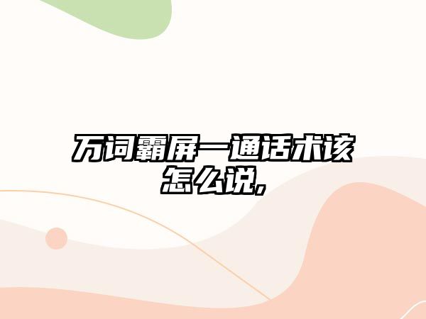 萬(wàn)詞霸屏一通話(huà)術(shù)該怎么說(shuō),
