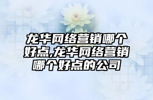 龍華網(wǎng)絡(luò)營(yíng)銷(xiāo)哪個(gè)好點(diǎn),龍華網(wǎng)絡(luò)營(yíng)銷(xiāo)哪個(gè)好點(diǎn)的公司