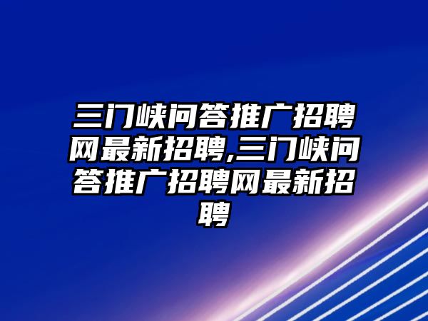 三門(mén)峽問(wèn)答推廣招聘網(wǎng)最新招聘,三門(mén)峽問(wèn)答推廣招聘網(wǎng)最新招聘