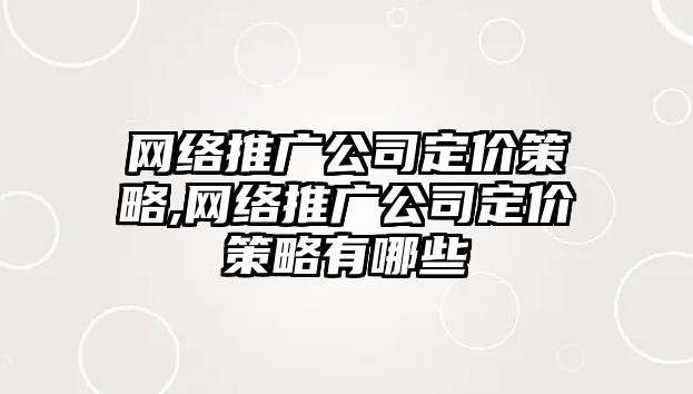 網(wǎng)絡(luò)推廣公司定價(jià)策略,網(wǎng)絡(luò)推廣公司定價(jià)策略有哪些