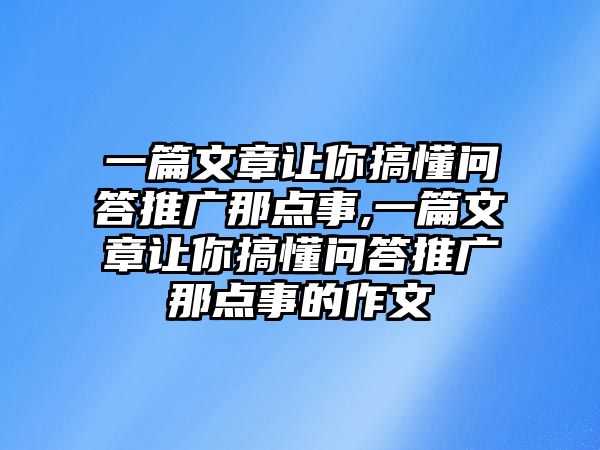 一篇文章讓你搞懂問(wèn)答推廣那點(diǎn)事,一篇文章讓你搞懂問(wèn)答推廣那點(diǎn)事的作文