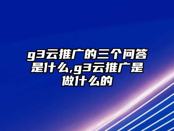 g3云推廣的三個(gè)問(wèn)答是什么,g3云推廣是做什么的
