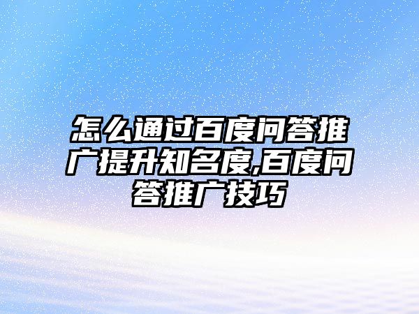 怎么通過(guò)百度問(wèn)答推廣提升知名度,百度問(wèn)答推廣技巧