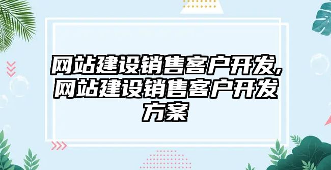 網(wǎng)站建設(shè)銷(xiāo)售客戶(hù)開(kāi)發(fā),網(wǎng)站建設(shè)銷(xiāo)售客戶(hù)開(kāi)發(fā)方案