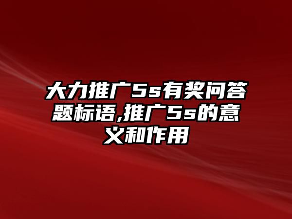 大力推廣5s有獎(jiǎng)問(wèn)答題標(biāo)語(yǔ),推廣5s的意義和作用